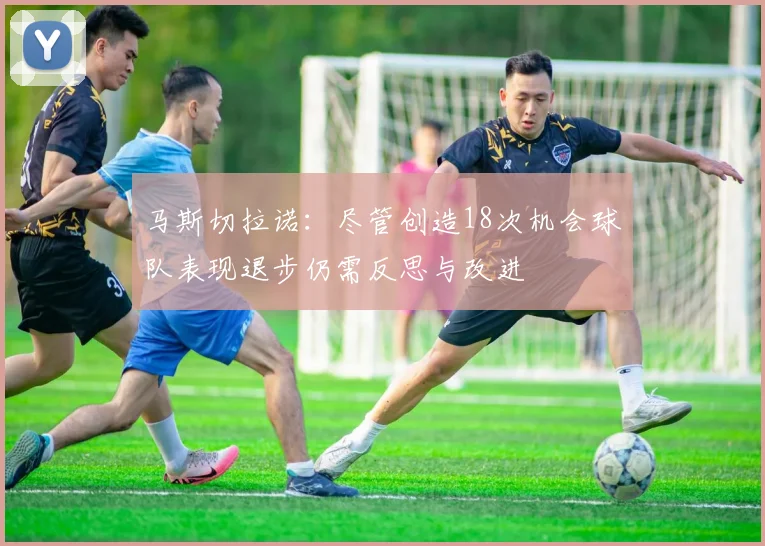 马斯切拉诺：尽管创造18次机会球队表现退步仍需反思与改进