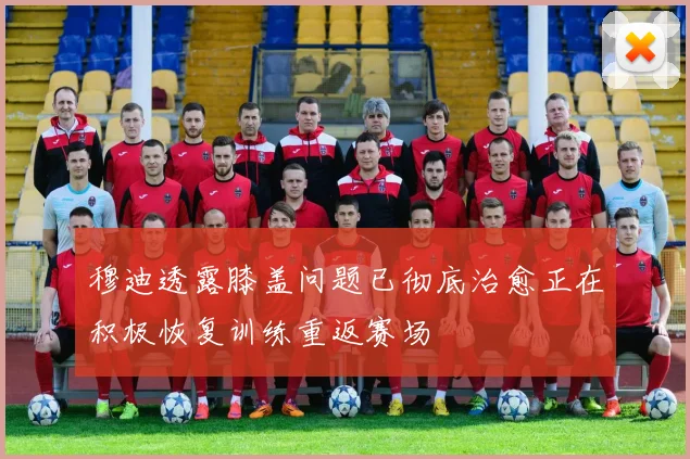 穆迪透露膝盖问题已彻底治愈正在积极恢复训练重返赛场