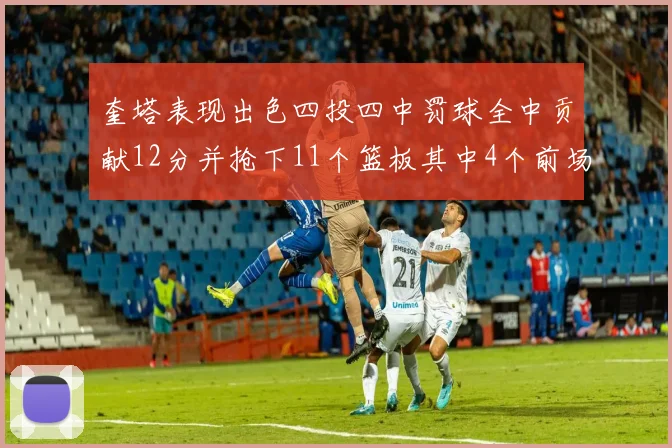 奎塔表现出色四投四中罚球全中贡献12分并抢下11个篮板其中4个前场板