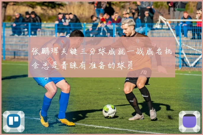 张鹏珲关键三分球成就一战成名机会总是青睐有准备的球员
