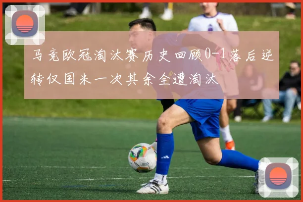 马竞欧冠淘汰赛历史回顾0-1落后逆转仅国米一次其余全遭淘汰
