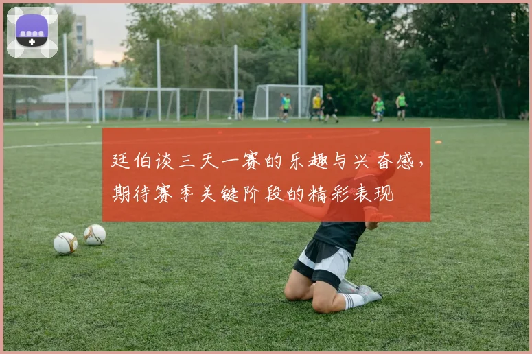廷伯谈三天一赛的乐趣与兴奋感，期待赛季关键阶段的精彩表现