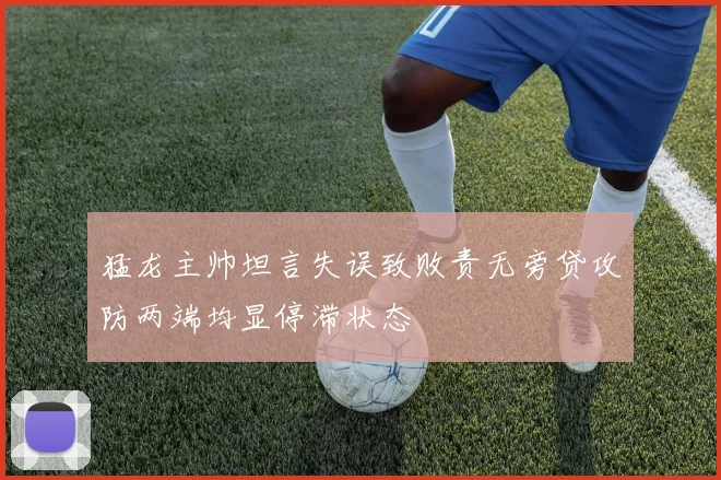 猛龙主帅坦言失误致败责无旁贷攻防两端均显停滞状态
